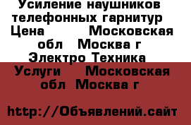 Усиление наушников, телефонных гарнитур › Цена ­ 300 - Московская обл., Москва г. Электро-Техника » Услуги   . Московская обл.,Москва г.